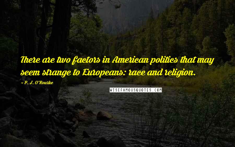 P. J. O'Rourke Quotes: There are two factors in American politics that may seem strange to Europeans: race and religion.