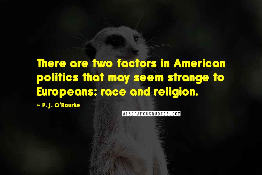 P. J. O'Rourke Quotes: There are two factors in American politics that may seem strange to Europeans: race and religion.