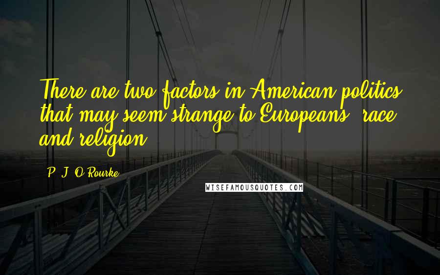 P. J. O'Rourke Quotes: There are two factors in American politics that may seem strange to Europeans: race and religion.