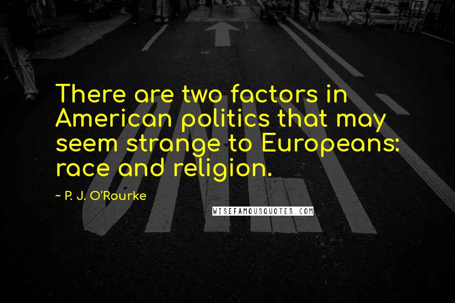 P. J. O'Rourke Quotes: There are two factors in American politics that may seem strange to Europeans: race and religion.