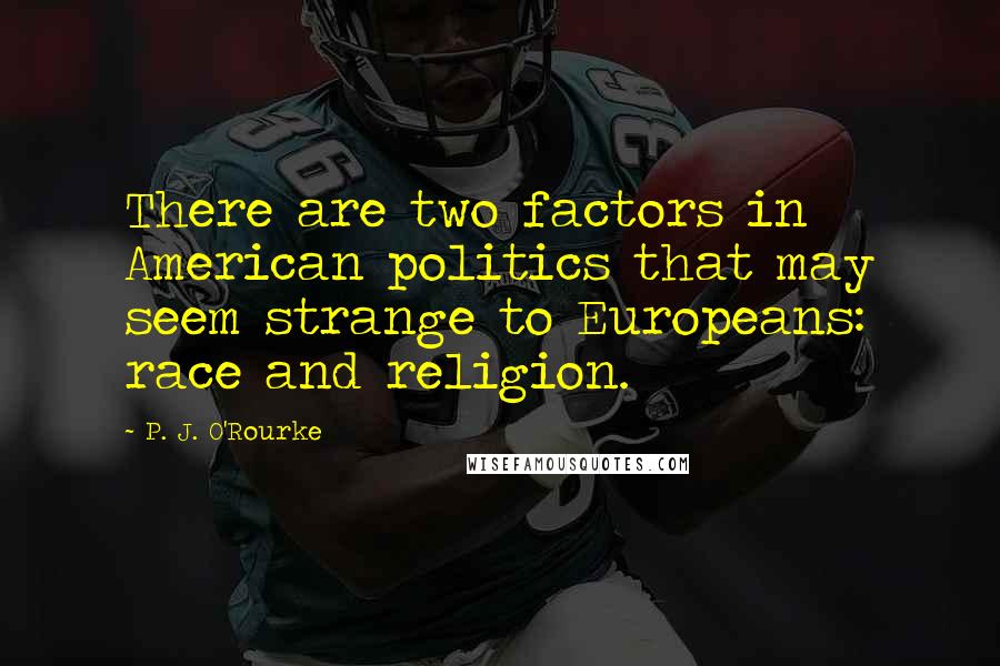 P. J. O'Rourke Quotes: There are two factors in American politics that may seem strange to Europeans: race and religion.