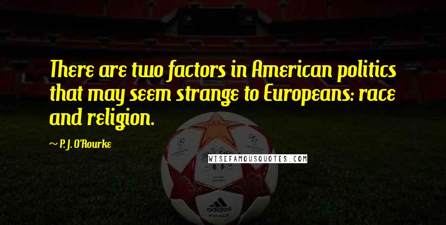 P. J. O'Rourke Quotes: There are two factors in American politics that may seem strange to Europeans: race and religion.