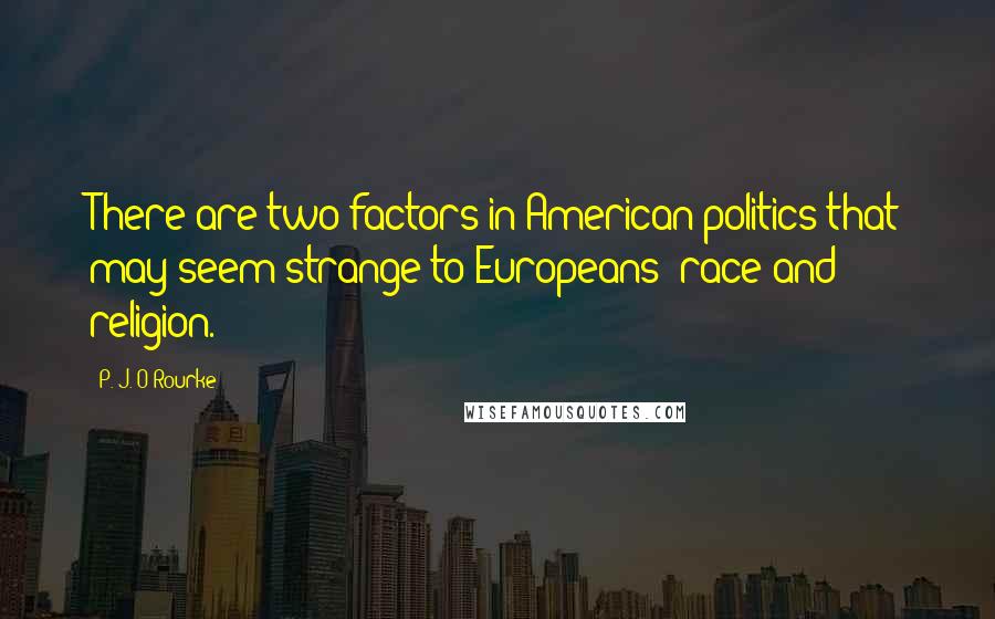 P. J. O'Rourke Quotes: There are two factors in American politics that may seem strange to Europeans: race and religion.