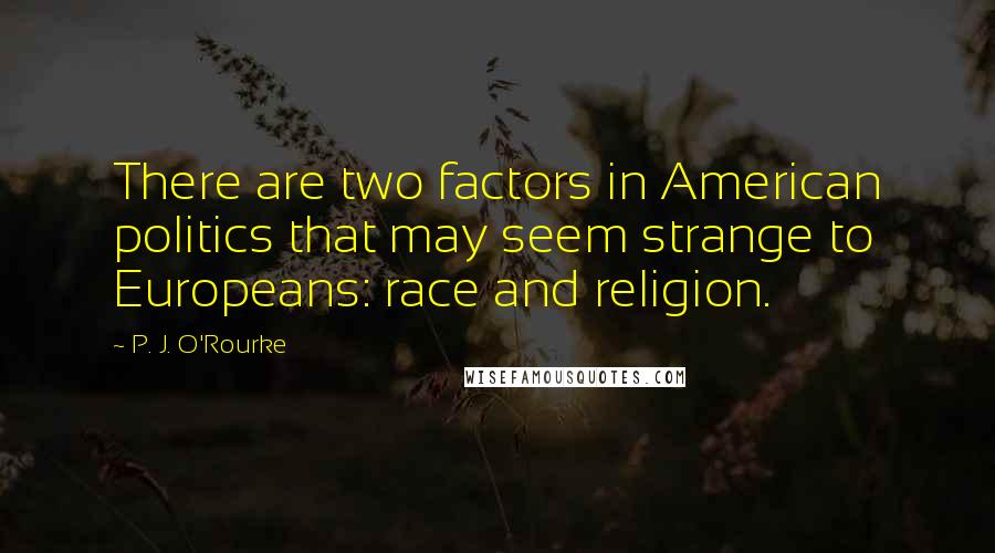 P. J. O'Rourke Quotes: There are two factors in American politics that may seem strange to Europeans: race and religion.