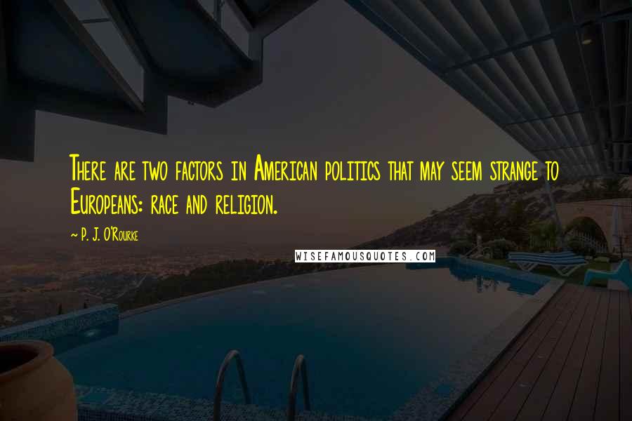 P. J. O'Rourke Quotes: There are two factors in American politics that may seem strange to Europeans: race and religion.