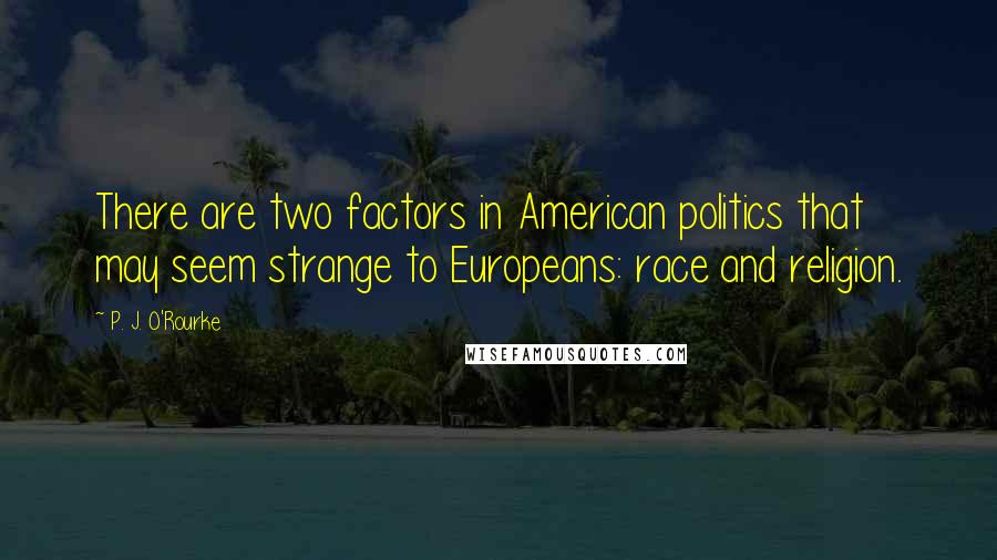 P. J. O'Rourke Quotes: There are two factors in American politics that may seem strange to Europeans: race and religion.