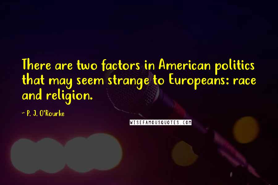 P. J. O'Rourke Quotes: There are two factors in American politics that may seem strange to Europeans: race and religion.