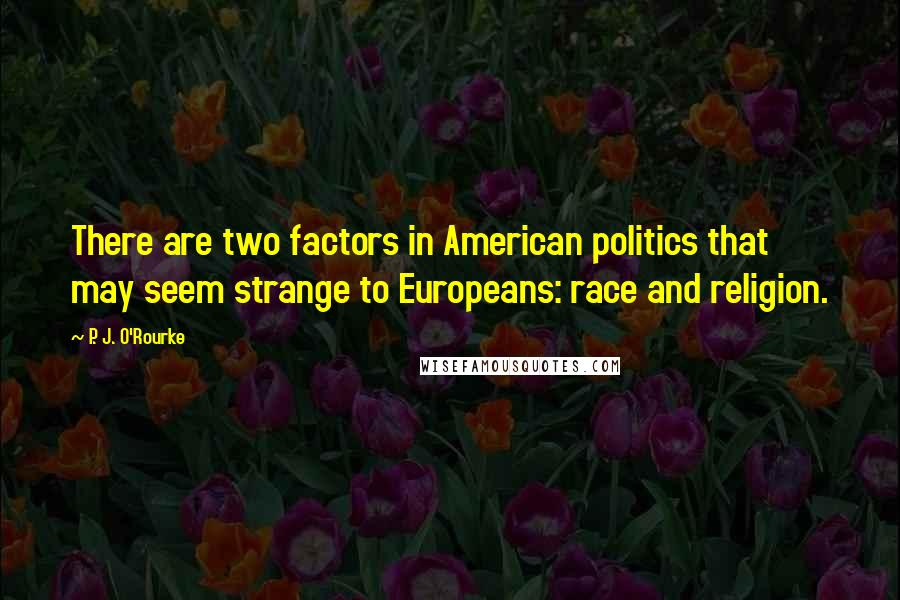 P. J. O'Rourke Quotes: There are two factors in American politics that may seem strange to Europeans: race and religion.