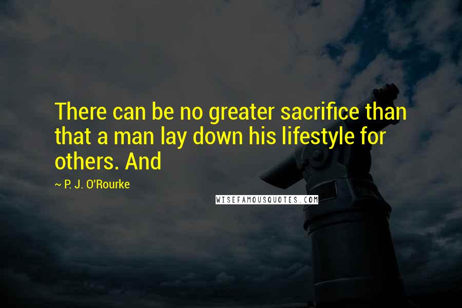 P. J. O'Rourke Quotes: There can be no greater sacrifice than that a man lay down his lifestyle for others. And