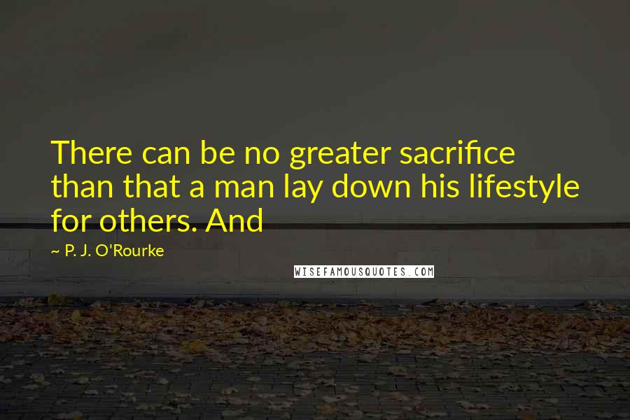 P. J. O'Rourke Quotes: There can be no greater sacrifice than that a man lay down his lifestyle for others. And