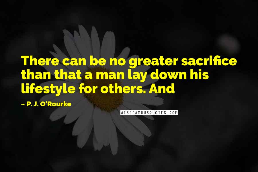 P. J. O'Rourke Quotes: There can be no greater sacrifice than that a man lay down his lifestyle for others. And