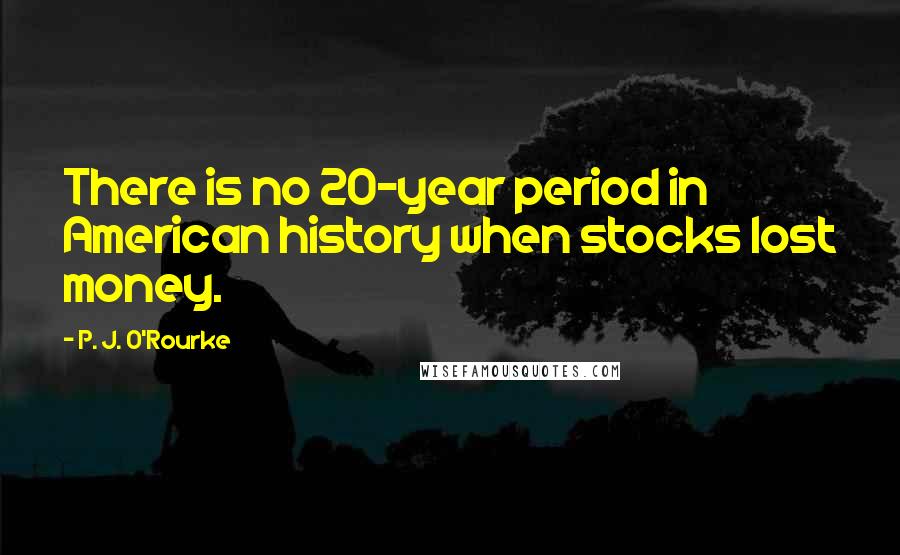 P. J. O'Rourke Quotes: There is no 20-year period in American history when stocks lost money.