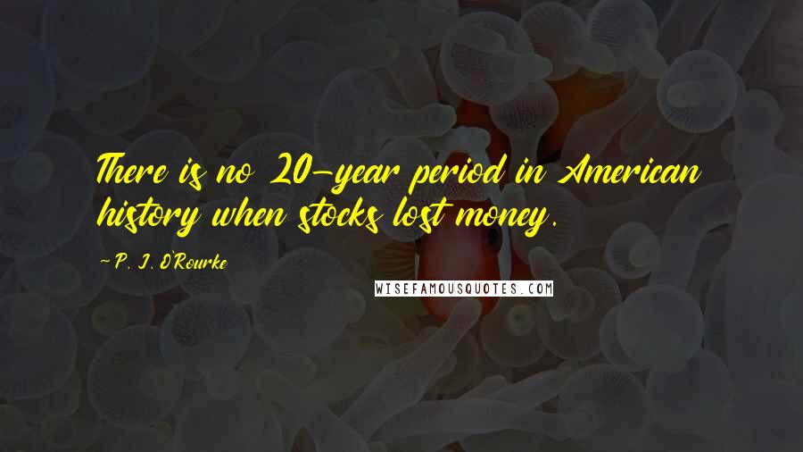 P. J. O'Rourke Quotes: There is no 20-year period in American history when stocks lost money.