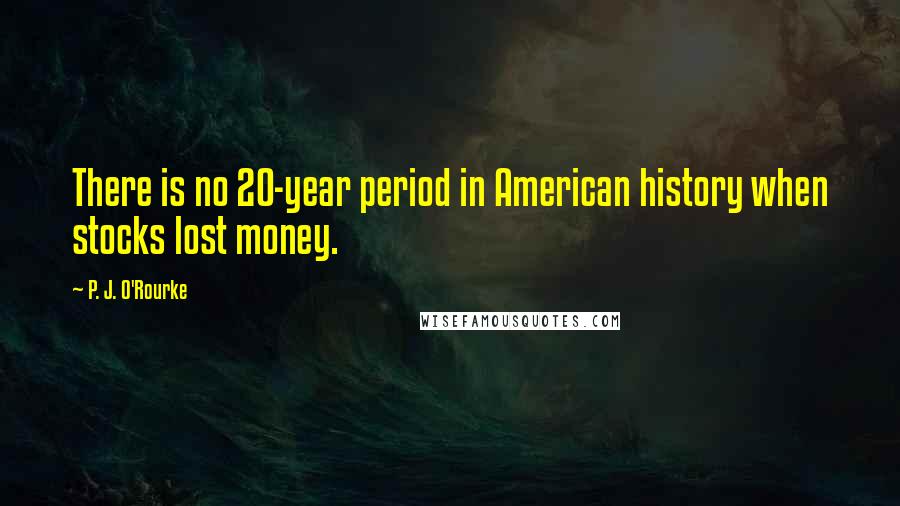 P. J. O'Rourke Quotes: There is no 20-year period in American history when stocks lost money.