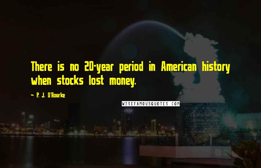 P. J. O'Rourke Quotes: There is no 20-year period in American history when stocks lost money.