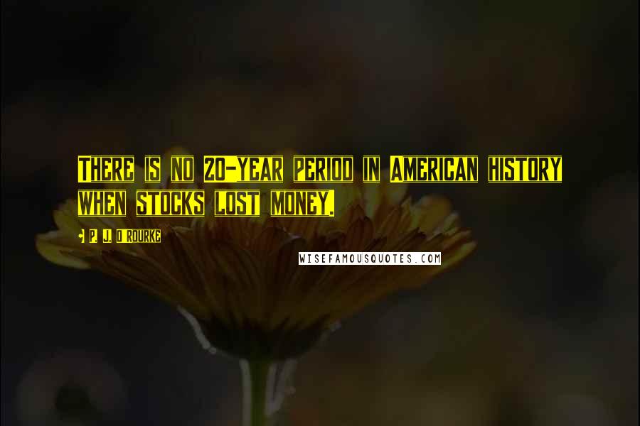 P. J. O'Rourke Quotes: There is no 20-year period in American history when stocks lost money.