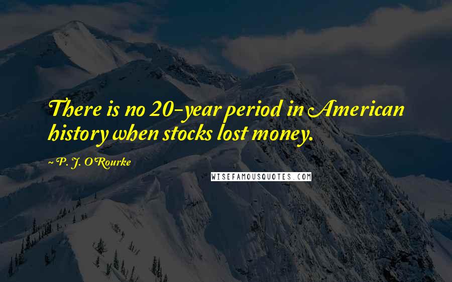 P. J. O'Rourke Quotes: There is no 20-year period in American history when stocks lost money.