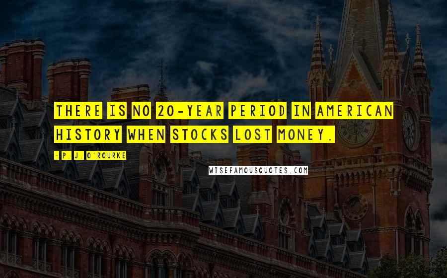 P. J. O'Rourke Quotes: There is no 20-year period in American history when stocks lost money.