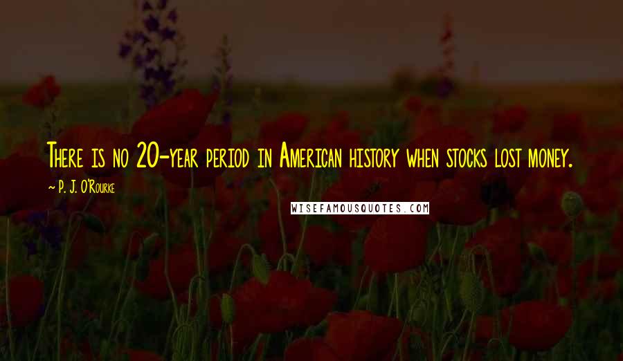 P. J. O'Rourke Quotes: There is no 20-year period in American history when stocks lost money.