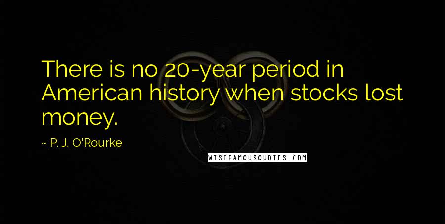 P. J. O'Rourke Quotes: There is no 20-year period in American history when stocks lost money.