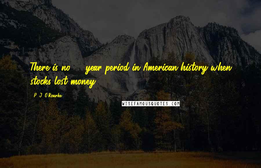 P. J. O'Rourke Quotes: There is no 20-year period in American history when stocks lost money.