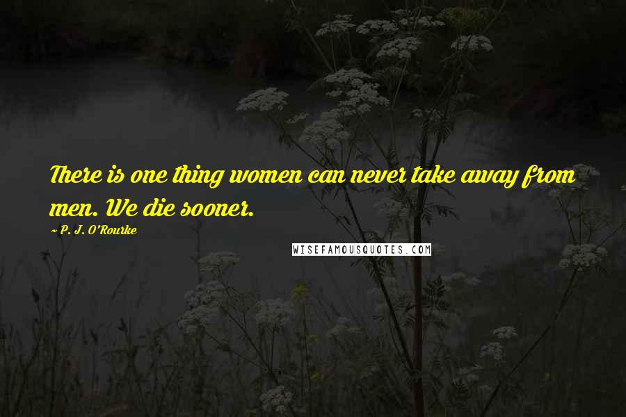 P. J. O'Rourke Quotes: There is one thing women can never take away from men. We die sooner.