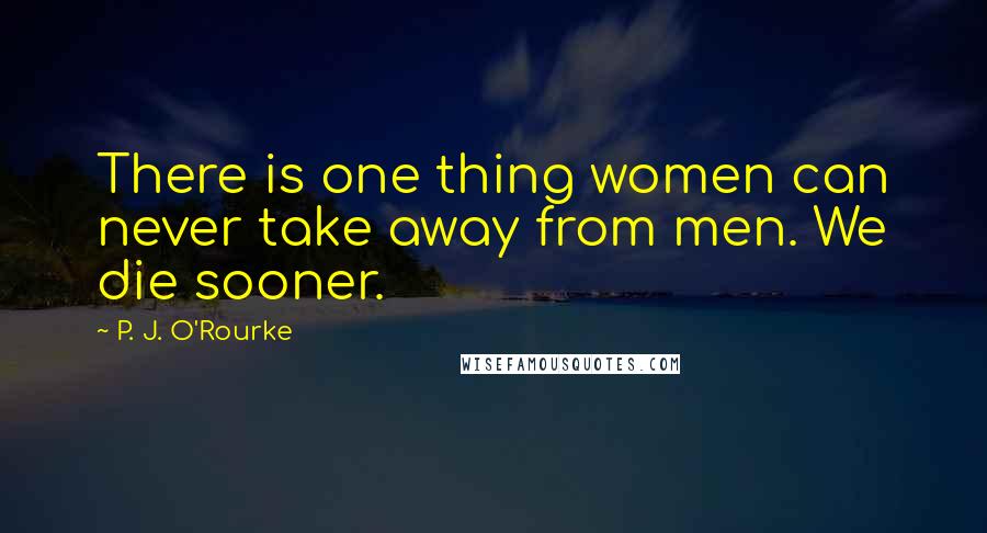 P. J. O'Rourke Quotes: There is one thing women can never take away from men. We die sooner.