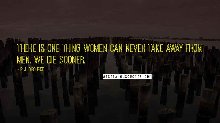 P. J. O'Rourke Quotes: There is one thing women can never take away from men. We die sooner.
