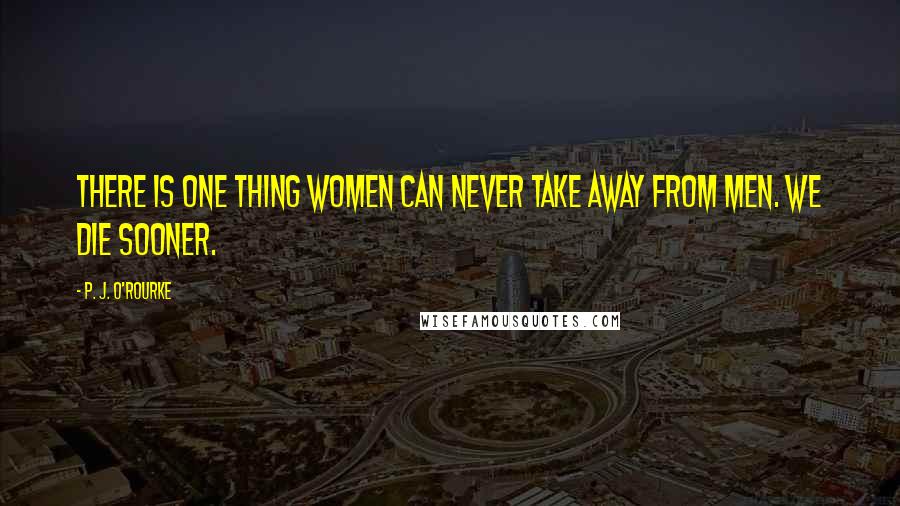 P. J. O'Rourke Quotes: There is one thing women can never take away from men. We die sooner.