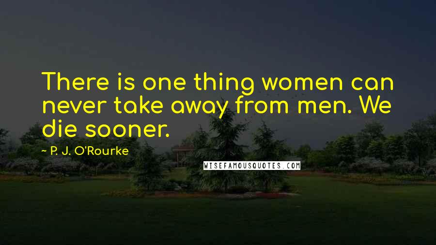 P. J. O'Rourke Quotes: There is one thing women can never take away from men. We die sooner.