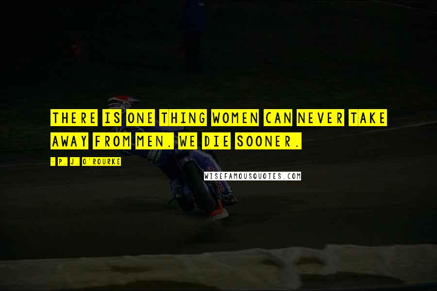 P. J. O'Rourke Quotes: There is one thing women can never take away from men. We die sooner.