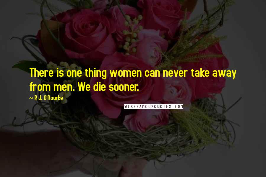 P. J. O'Rourke Quotes: There is one thing women can never take away from men. We die sooner.
