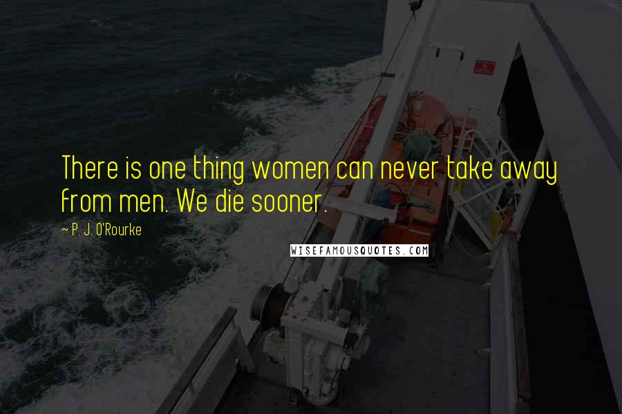 P. J. O'Rourke Quotes: There is one thing women can never take away from men. We die sooner.