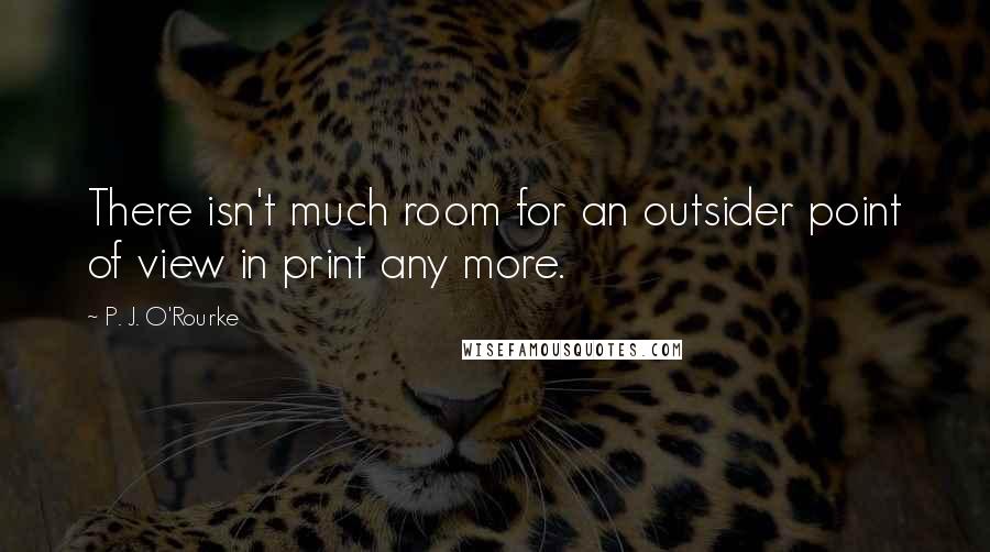 P. J. O'Rourke Quotes: There isn't much room for an outsider point of view in print any more.