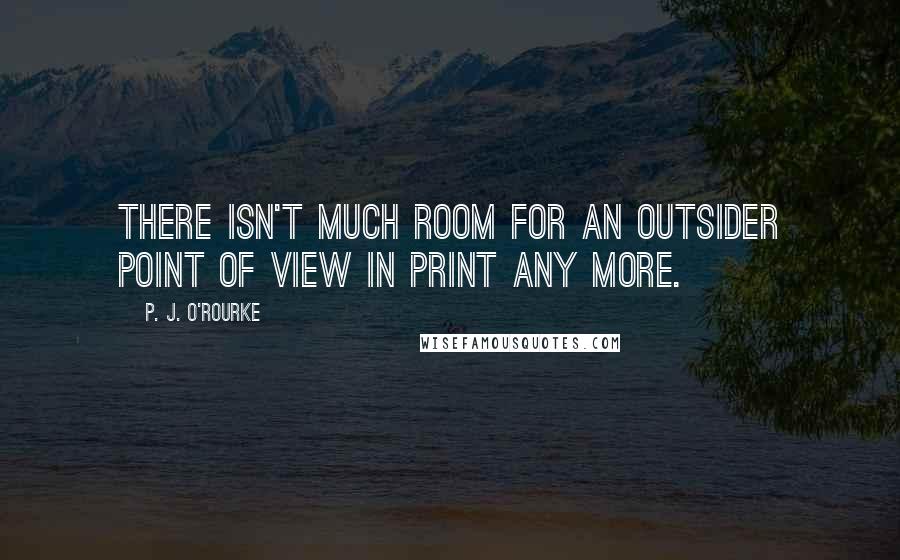 P. J. O'Rourke Quotes: There isn't much room for an outsider point of view in print any more.