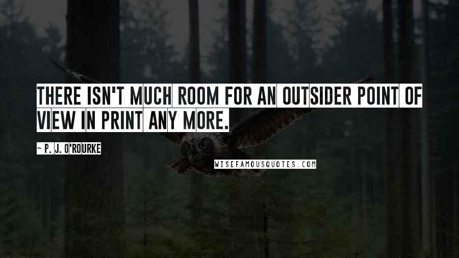 P. J. O'Rourke Quotes: There isn't much room for an outsider point of view in print any more.