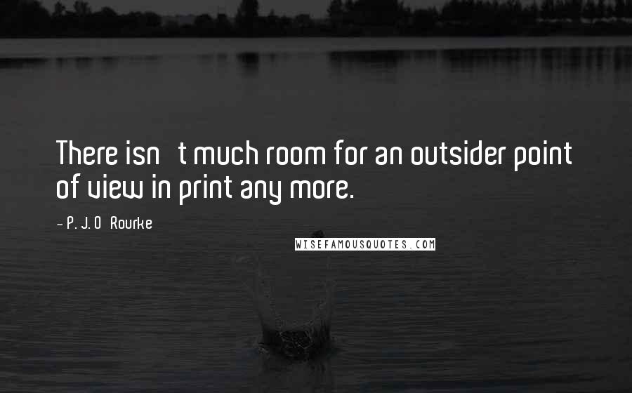 P. J. O'Rourke Quotes: There isn't much room for an outsider point of view in print any more.