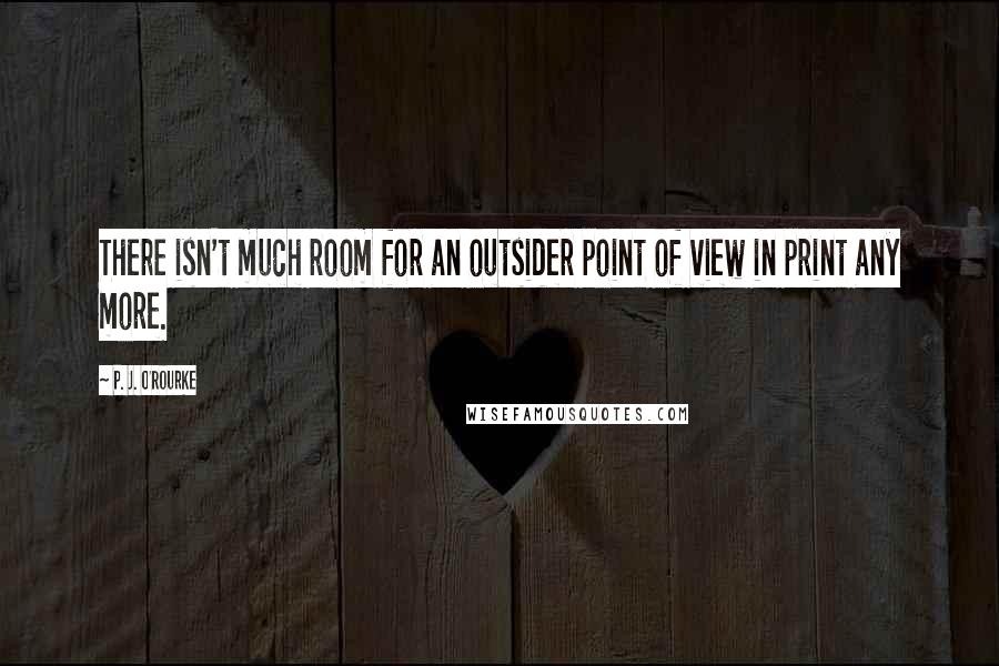 P. J. O'Rourke Quotes: There isn't much room for an outsider point of view in print any more.