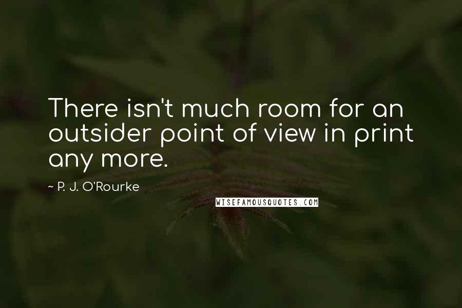 P. J. O'Rourke Quotes: There isn't much room for an outsider point of view in print any more.