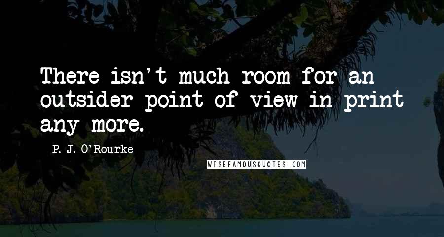 P. J. O'Rourke Quotes: There isn't much room for an outsider point of view in print any more.