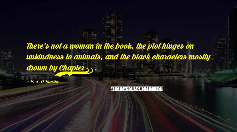 P. J. O'Rourke Quotes: There's not a woman in the book, the plot hinges on unkindness to animals, and the black characters mostly drown by Chapter 29.