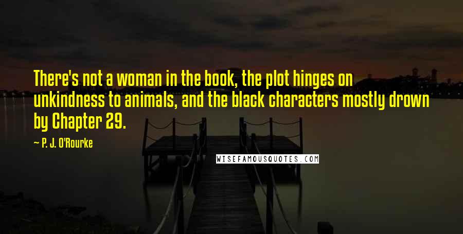 P. J. O'Rourke Quotes: There's not a woman in the book, the plot hinges on unkindness to animals, and the black characters mostly drown by Chapter 29.