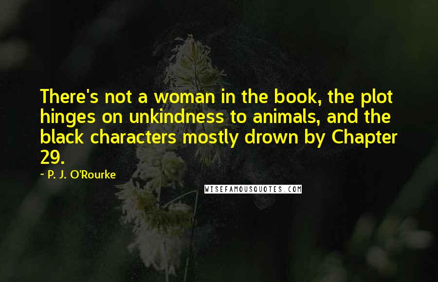 P. J. O'Rourke Quotes: There's not a woman in the book, the plot hinges on unkindness to animals, and the black characters mostly drown by Chapter 29.