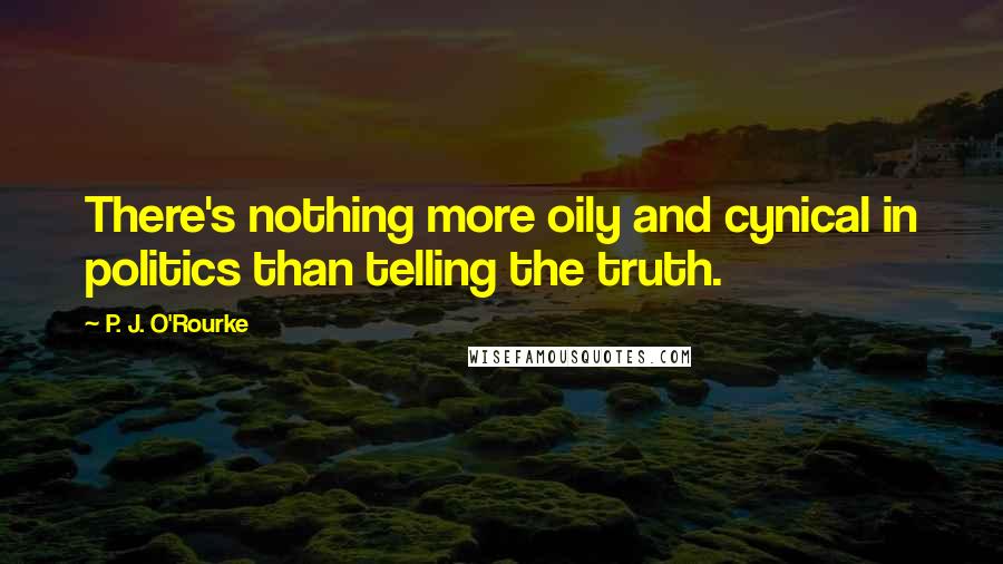P. J. O'Rourke Quotes: There's nothing more oily and cynical in politics than telling the truth.