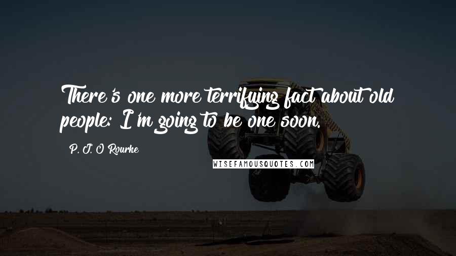 P. J. O'Rourke Quotes: There's one more terrifying fact about old people: I'm going to be one soon.