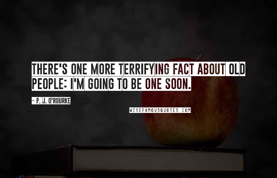 P. J. O'Rourke Quotes: There's one more terrifying fact about old people: I'm going to be one soon.