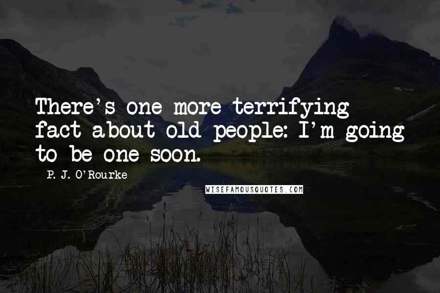 P. J. O'Rourke Quotes: There's one more terrifying fact about old people: I'm going to be one soon.