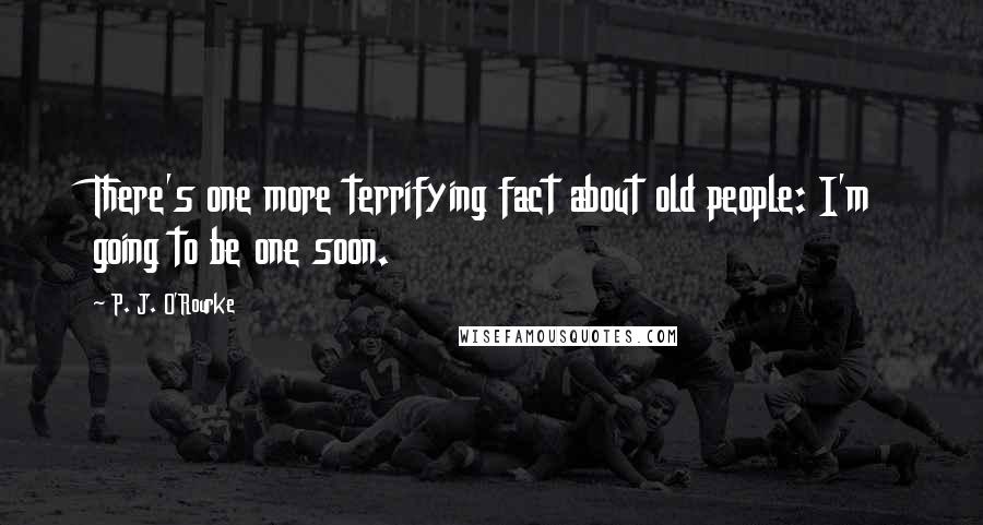 P. J. O'Rourke Quotes: There's one more terrifying fact about old people: I'm going to be one soon.