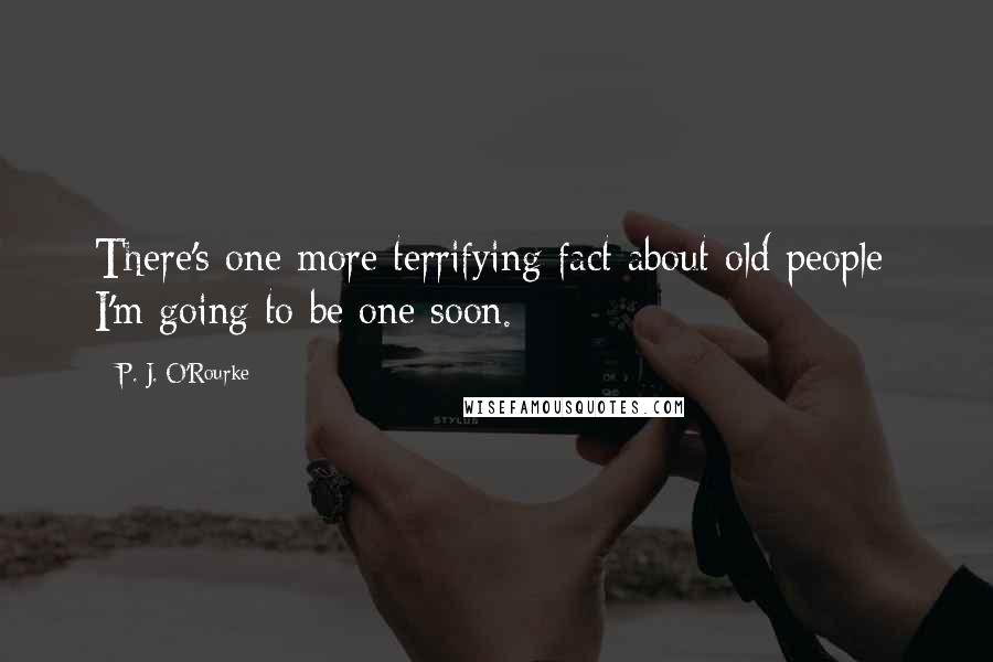 P. J. O'Rourke Quotes: There's one more terrifying fact about old people: I'm going to be one soon.