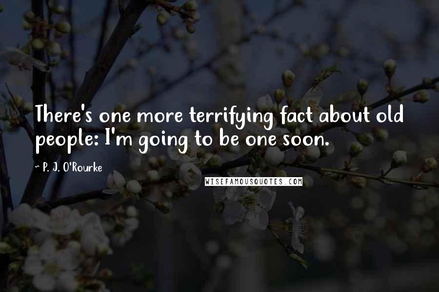P. J. O'Rourke Quotes: There's one more terrifying fact about old people: I'm going to be one soon.